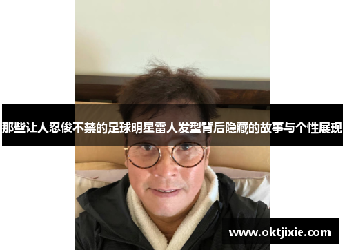 那些让人忍俊不禁的足球明星雷人发型背后隐藏的故事与个性展现